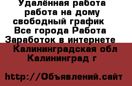 Удалённая работа, работа на дому, свободный график. - Все города Работа » Заработок в интернете   . Калининградская обл.,Калининград г.